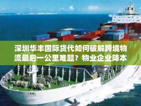 深圳华丰国际货代如何破解跨境物流最后一公里难题？物业企业降本增效必看方案