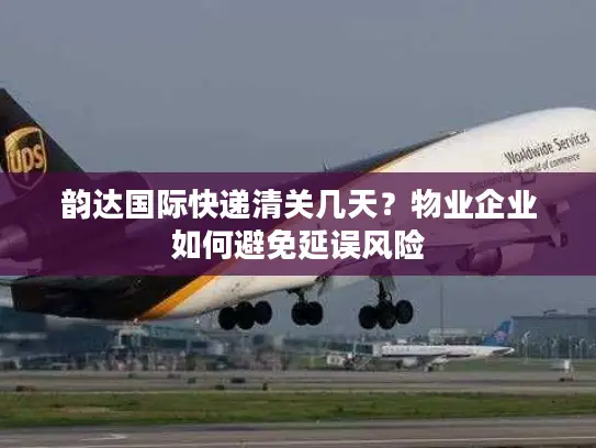 韵达国际快递清关几天？物业企业如何避免延误风险