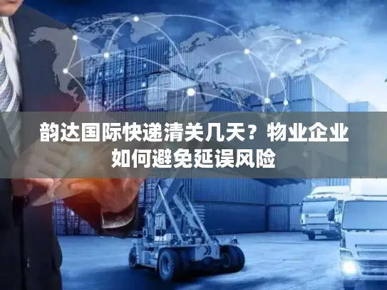 韵达国际快递清关几天？物业企业如何避免延误风险