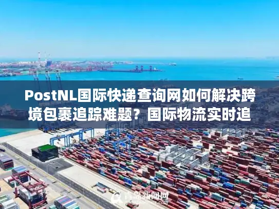 PostNL国际快递查询网如何解决跨境包裹追踪难题？国际物流实时追踪方案解析