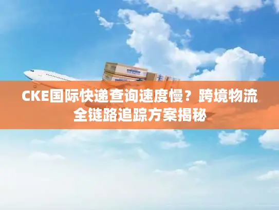 CKE国际快递查询速度慢？跨境物流全链路追踪方案揭秘