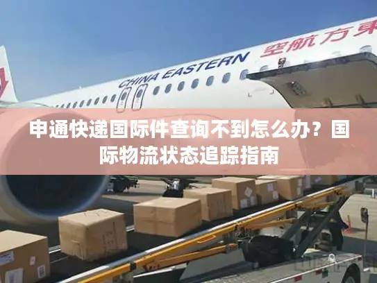 申通快递国际件查询不到怎么办？国际物流状态追踪指南