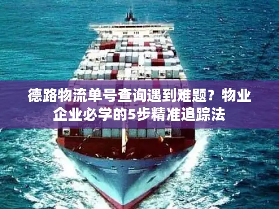 德路物流单号查询遇到难题？物业企业必学的5步精准追踪法