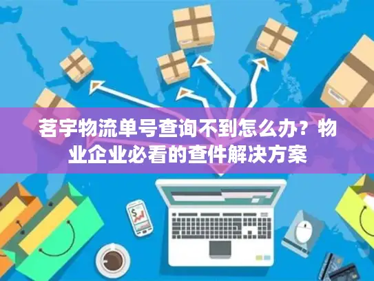 茗宇物流单号查询不到怎么办？物业企业必看的查件解决方案