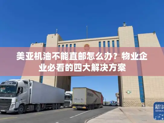美亚机油不能直邮怎么办？物业企业必看的四大解决方案