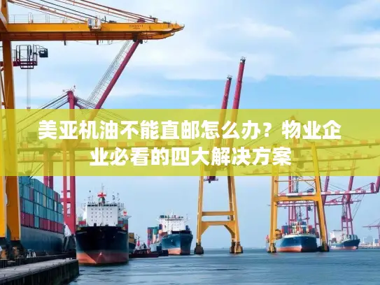 美亚机油不能直邮怎么办？物业企业必看的四大解决方案