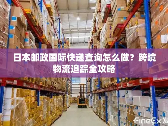 日本邮政国际快递查询怎么做？跨境物流追踪全攻略