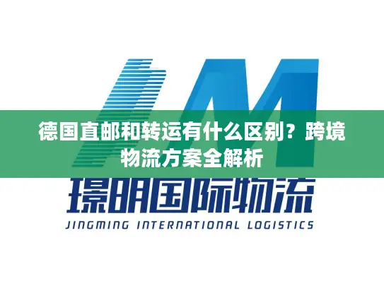 德国直邮和转运有什么区别？跨境物流方案全解析