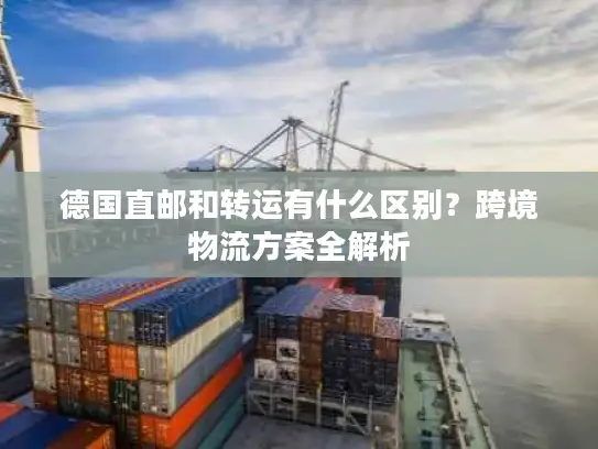德国直邮和转运有什么区别？跨境物流方案全解析