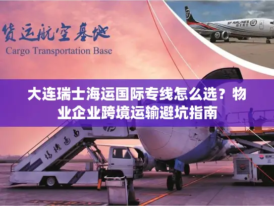 大连瑞士海运国际专线怎么选？物业企业跨境运输避坑指南