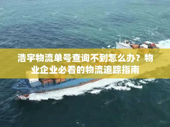 浩宇物流单号查询不到怎么办？物业企业必看的物流追踪指南