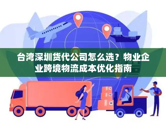 台湾深圳货代公司怎么选？物业企业跨境物流成本优化指南