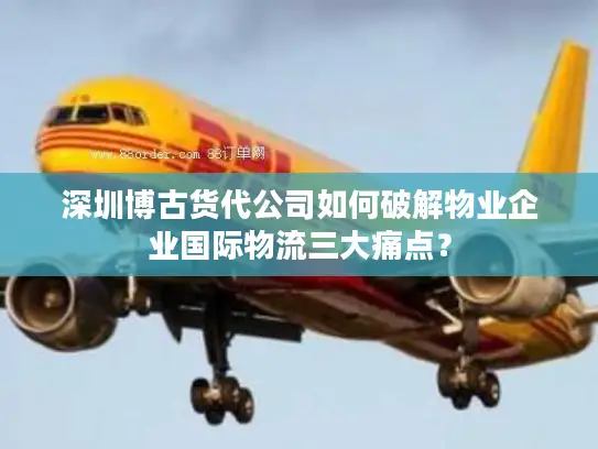 深圳博古货代公司如何破解物业企业国际物流三大痛点？