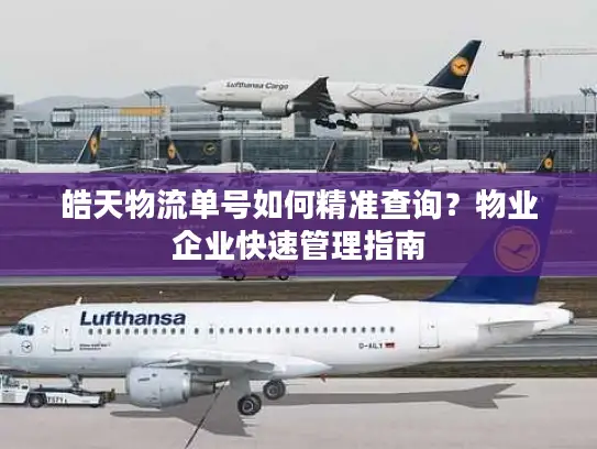 皓天物流单号如何精准查询？物业企业快速管理指南