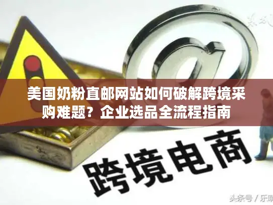 美国奶粉直邮网站如何破解跨境采购难题？企业选品全流程指南