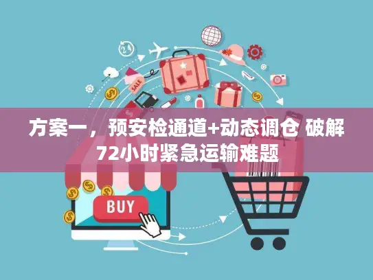 方案一，预安检通道+动态调仓 破解72小时紧急运输难题
