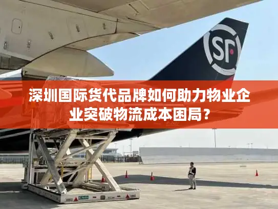 深圳国际货代品牌如何助力物业企业突破物流成本困局？