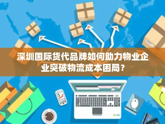 深圳国际货代品牌如何助力物业企业突破物流成本困局？