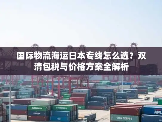 国际物流海运日本专线怎么选？双清包税与价格方案全解析