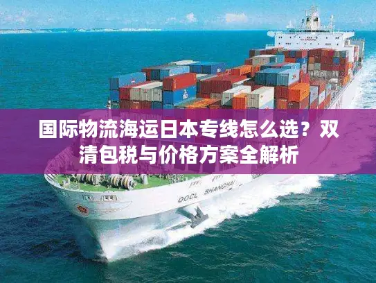 国际物流海运日本专线怎么选？双清包税与价格方案全解析