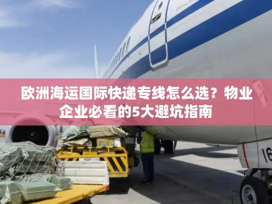 欧洲海运国际快递专线怎么选？物业企业必看的5大避坑指南