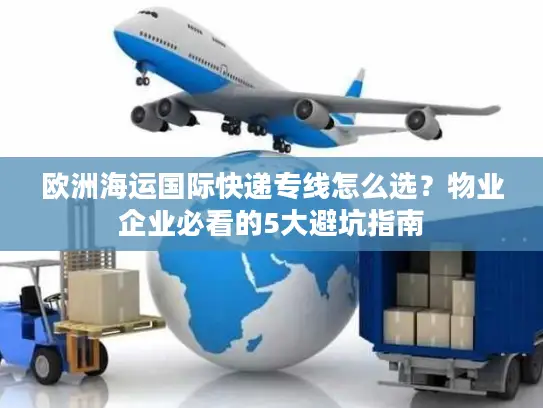 欧洲海运国际快递专线怎么选？物业企业必看的5大避坑指南