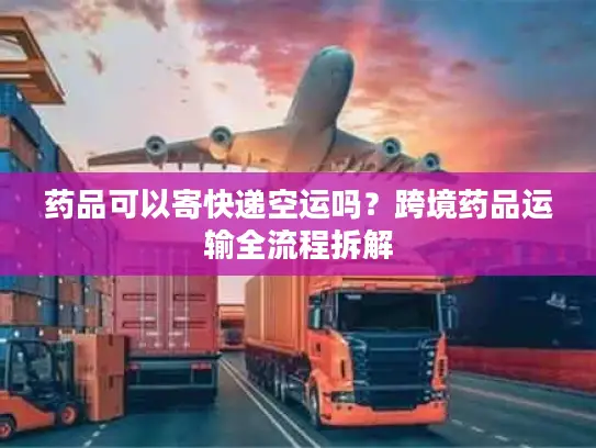 药品可以寄快递空运吗？跨境药品运输全流程拆解