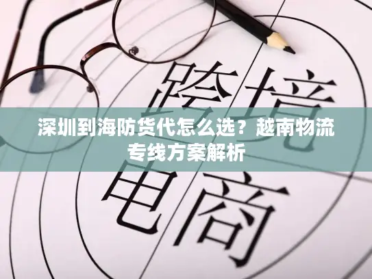 深圳到海防货代怎么选？越南物流专线方案解析
