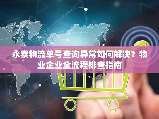永泰物流单号查询异常如何解决？物业企业全流程排查指南