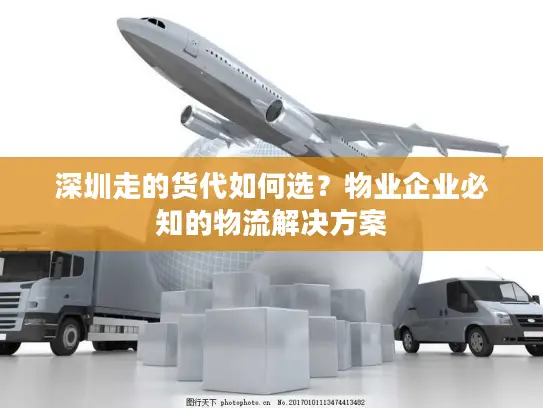 深圳走的货代如何选？物业企业必知的物流解决方案