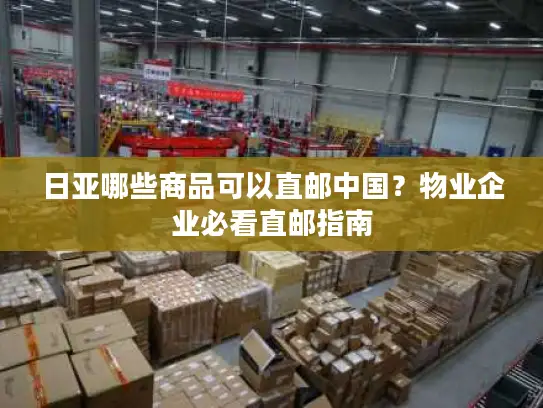 日亚哪些商品可以直邮中国？物业企业必看直邮指南