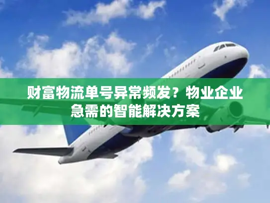 财富物流单号异常频发？物业企业急需的智能解决方案