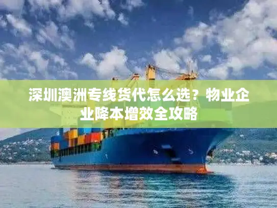 深圳澳洲专线货代怎么选？物业企业降本增效全攻略