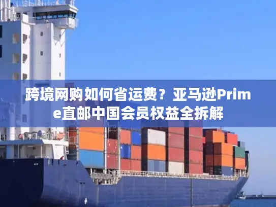 跨境网购如何省运费？亚马逊Prime直邮中国会员权益全拆解