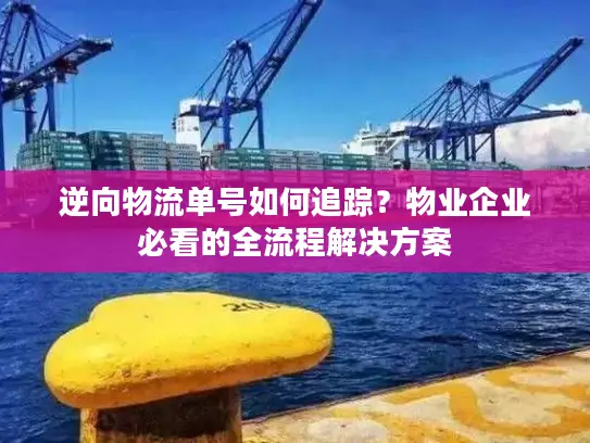 逆向物流单号如何追踪？物业企业必看的全流程解决方案