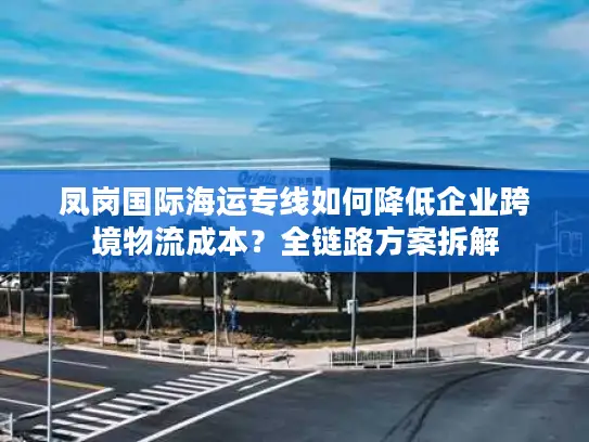 凤岗国际海运专线如何降低企业跨境物流成本？全链路方案拆解