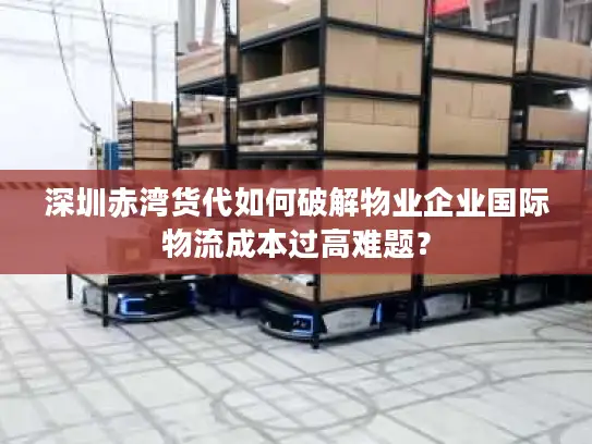 深圳赤湾货代如何破解物业企业国际物流成本过高难题？