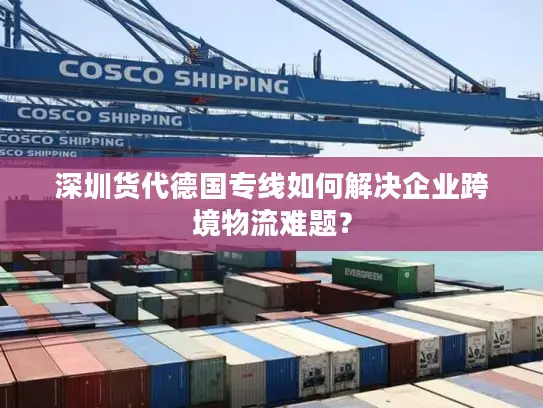 深圳货代德国专线如何解决企业跨境物流难题？