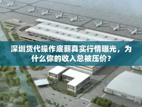 深圳货代操作底薪真实行情曝光，为什么你的收入总被压价？