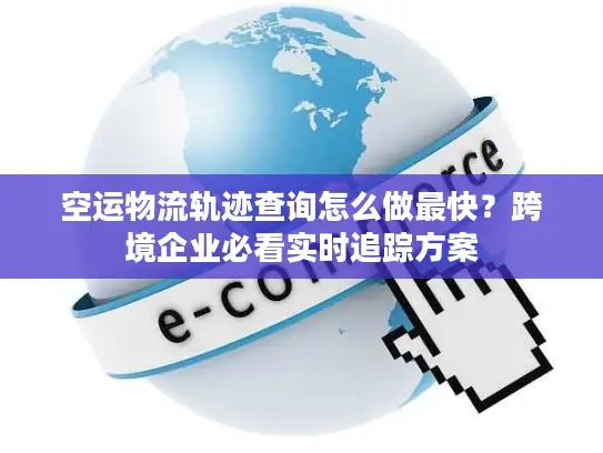 空运物流轨迹查询怎么做最快？跨境企业必看实时追踪方案