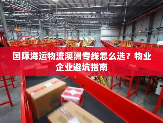 国际海运物流澳洲专线怎么选？物业企业避坑指南