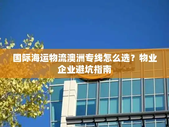 国际海运物流澳洲专线怎么选？物业企业避坑指南