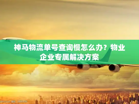 神马物流单号查询慢怎么办？物业企业专属解决方案