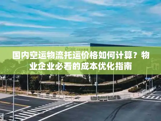 国内空运物流托运价格如何计算？物业企业必看的成本优化指南