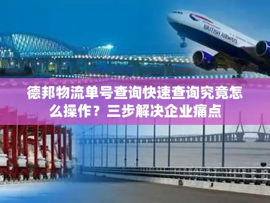 德邦物流单号查询快速查询究竟怎么操作？三步解决企业痛点