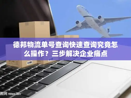 德邦物流单号查询快速查询究竟怎么操作？三步解决企业痛点