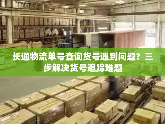 长通物流单号查询货号遇到问题？三步解决货号追踪难题