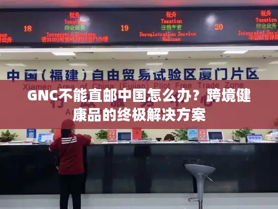 GNC不能直邮中国怎么办？跨境健康品的终极解决方案