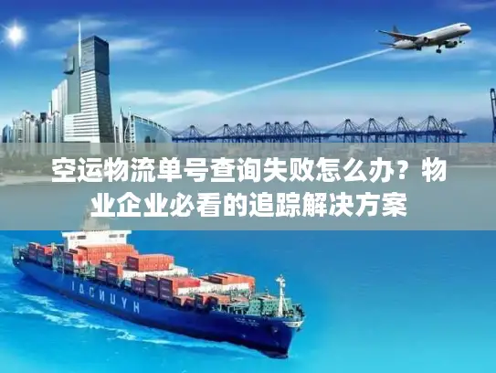 空运物流单号查询失败怎么办？物业企业必看的追踪解决方案