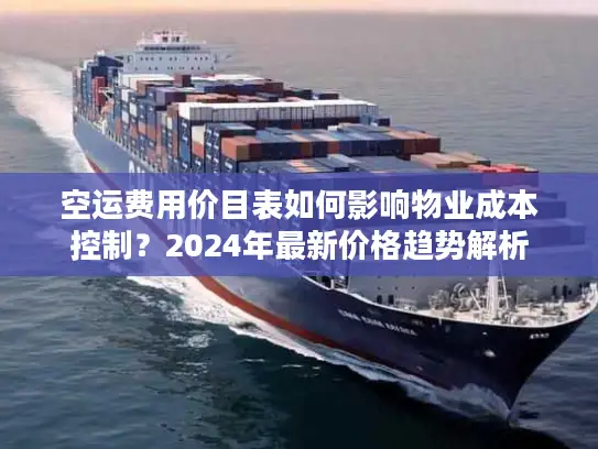 空运费用价目表如何影响物业成本控制？2024年最新价格趋势解析